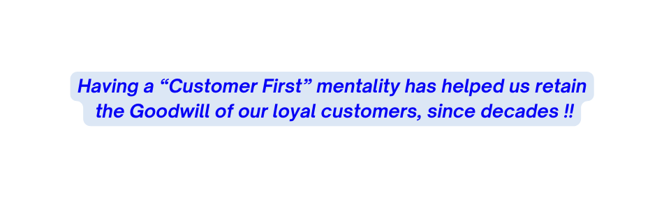 Having a Customer First mentality has helped us retain the Goodwill of our loyal customers since decades