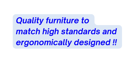 Quality furniture to match high standards and ergonomically designed